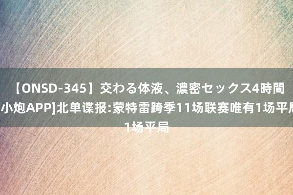 【ONSD-345】交わる体液、濃密セックス4時間 [小炮APP]北单谍报:蒙特雷跨季11场联赛唯有1场平局