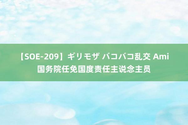 【SOE-209】ギリモザ バコバコ乱交 Ami 国务院任免国度责任主说念主员