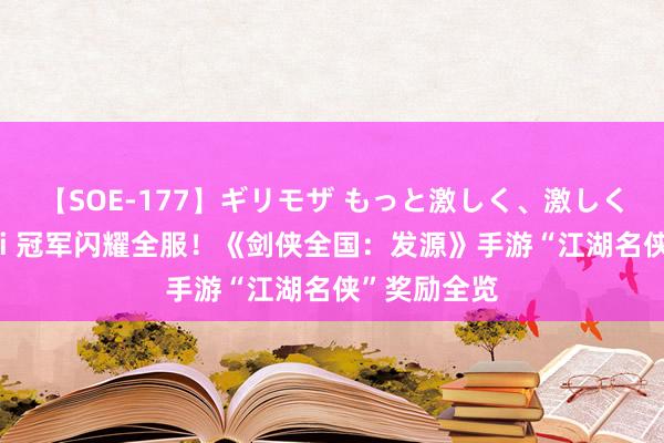 【SOE-177】ギリモザ もっと激しく、激しく突いて Ami 冠军闪耀全服！《剑侠全国：发源》手游“江湖名侠”奖励全览