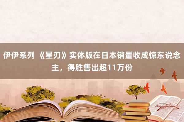 伊伊系列 《星刃》实体版在日本销量收成惊东说念主，得胜售出超11万份