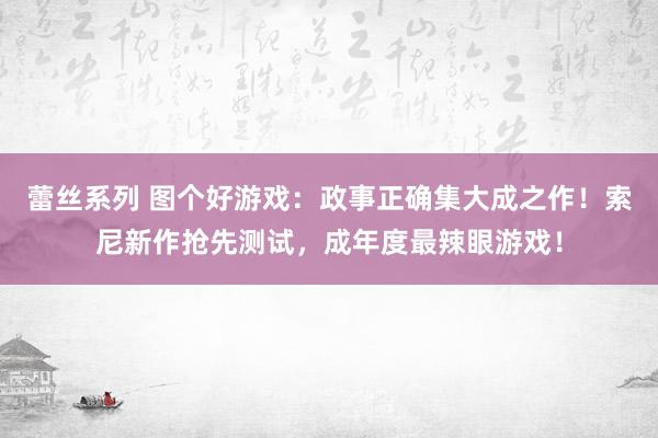 蕾丝系列 图个好游戏：政事正确集大成之作！索尼新作抢先测试，成年度最辣眼游戏！