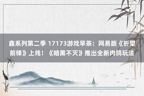 鑫系列第二季 17173游戏早茶：网易版《祈望前锋》上线！《暗黑不灭》推出全新肉鸽玩法