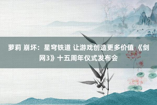 萝莉 崩坏：星穹铁道 让游戏创造更多价值 《剑网3》十五周年仪式发布会