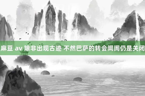 麻豆 av 除非出现古迹 不然巴萨的转会阛阓仍是关闭