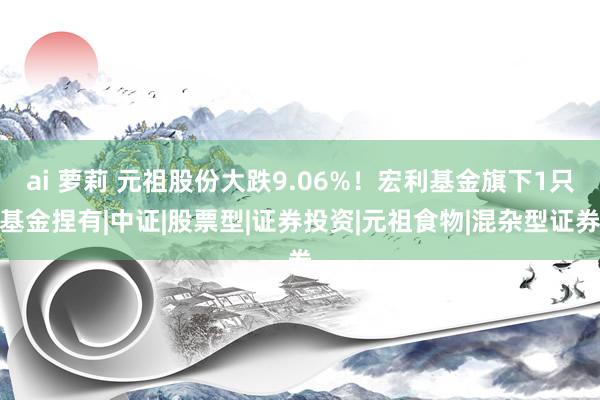 ai 萝莉 元祖股份大跌9.06%！宏利基金旗下1只基金捏有|中证|股票型|证券投资|元祖食物|混杂型证券