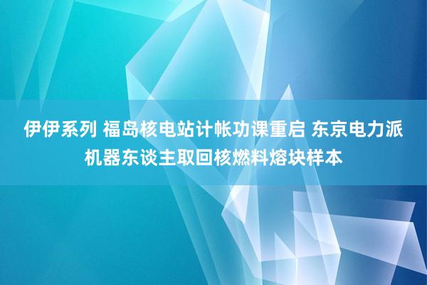 伊伊系列 福岛核电站计帐功课重启 东京电力派机器东谈主取回核燃料熔块样本