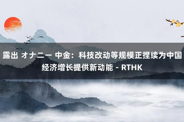 露出 オナニー 中金：科技改动等规模正捏续为中国经济增长提供新动能 - RTHK