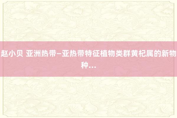 赵小贝 亚洲热带—亚热带特征植物类群黄杞属的新物种...