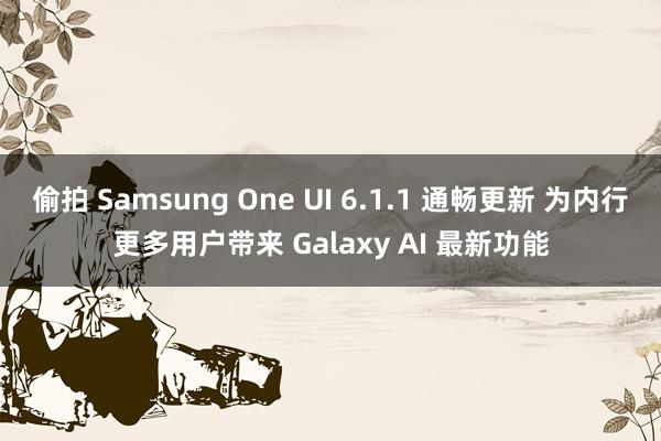 偷拍 Samsung One UI 6.1.1 通畅更新 为内行更多用户带来 Galaxy AI 最新功能