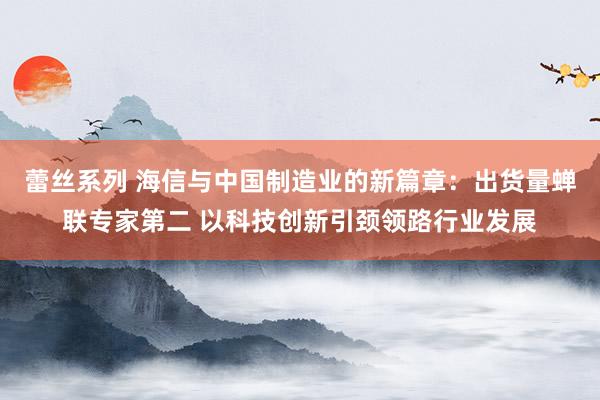 蕾丝系列 海信与中国制造业的新篇章：出货量蝉联专家第二 以科技创新引颈领路行业发展