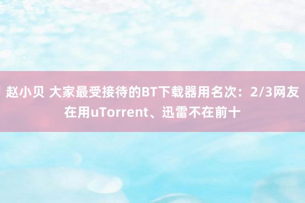 赵小贝 大家最受接待的BT下载器用名次：2/3网友在用uTorrent、迅雷不在前十