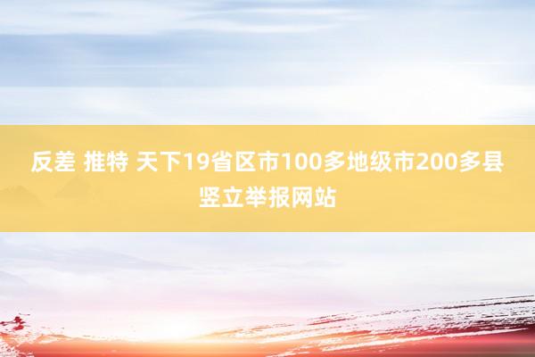 反差 推特 天下19省区市100多地级市200多县竖立举报网站