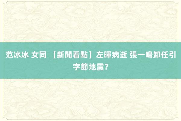 范冰冰 女同 【新聞看點】左暉病逝 張一鳴卸任引字節地震？